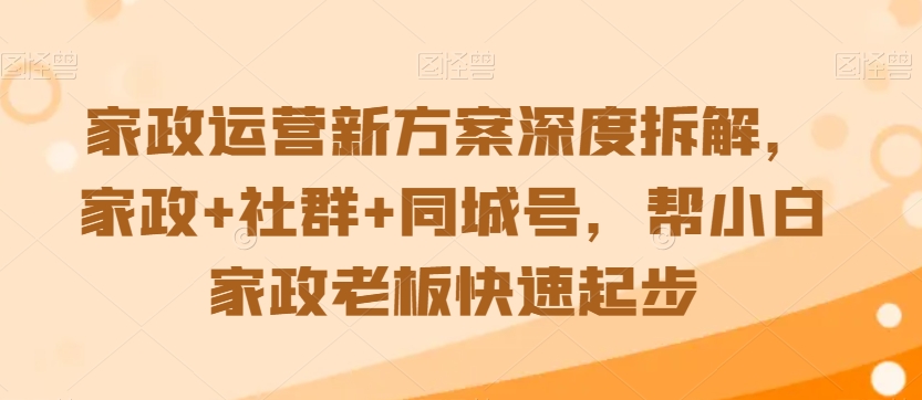 家政运营新方案深度拆解,家政+社群+同城号,帮小白家政老板快速起步-致富资源库