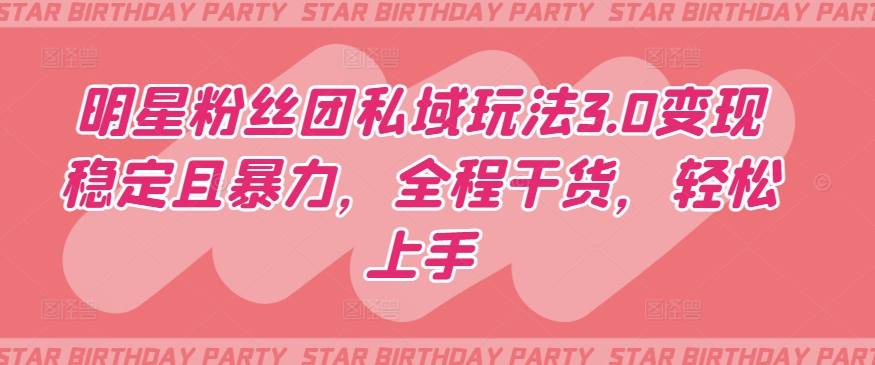 明星粉丝团私域玩法3.0变现稳定且暴力,全程干货,轻松上手【揭秘】-致富资源库