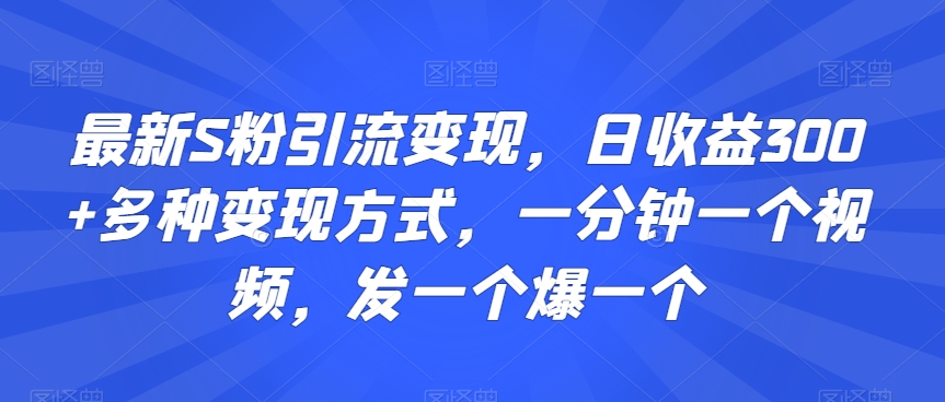 最新S粉引流变现,日收益300+多种变现方式,一分钟一个视频,发一个爆一个【揭秘】-致富资源库