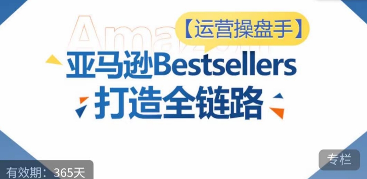 运营操盘手!亚马逊Bestsellers打造全链路,选品、Listing、广告投放全链路进阶优化-致富资源库