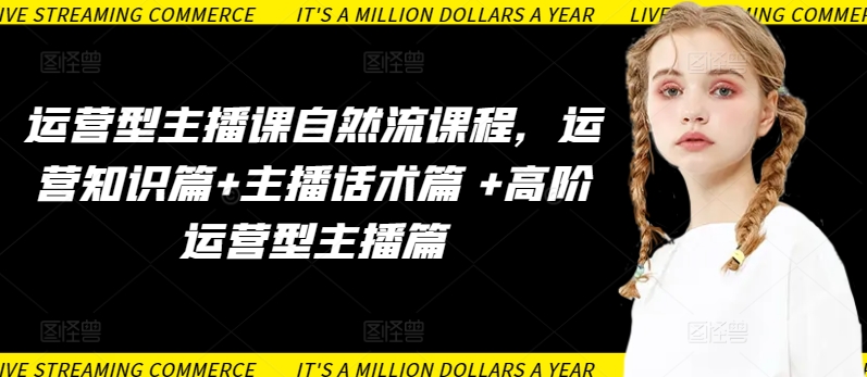 运营型主播课自然流课程,运营知识篇+主播话术篇 +高阶运营型主播篇-致富资源库