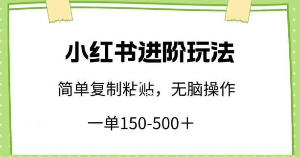 小红书进阶玩法,一单150-500+,简单复制粘贴,小白也能轻松上手【揭秘】-致富资源库