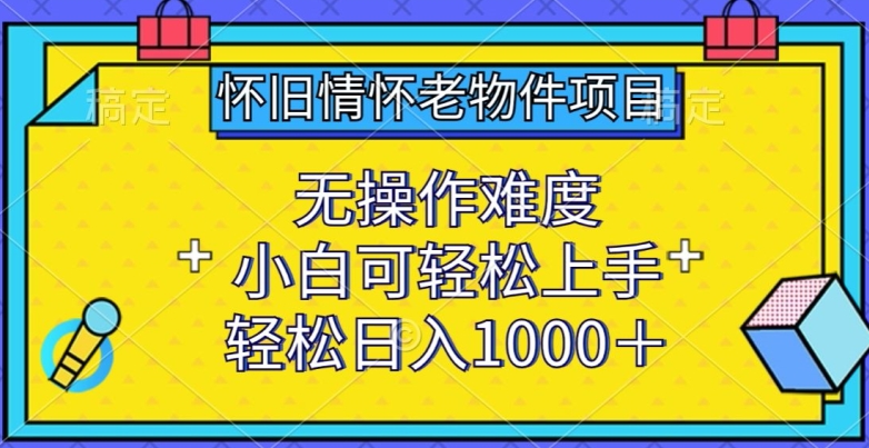 怀旧情怀老物件项目,无操作难度,小白可轻松上手,轻松日入1000+【揭秘】-致富资源库