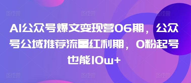 AI公众号爆文变现营06期,公众号公域推荐流量红利期,0粉起号也能10w+-致富资源库
