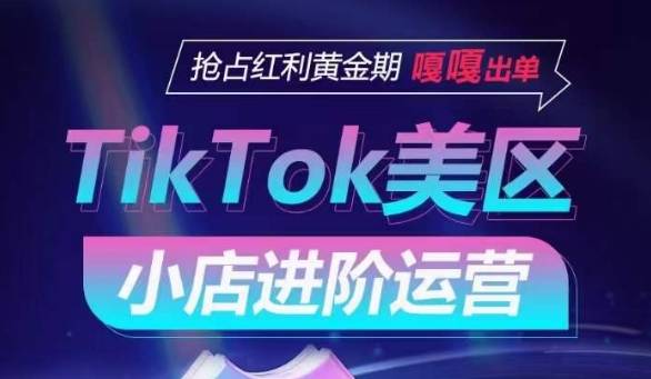 TikTok Shop美区小店进阶运营,抢占红利黄金期 嘎嘎出单-致富资源库