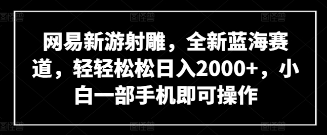网易新游射雕,全新蓝海赛道,轻轻松松日入2000+,小白一部手机即可操作【揭秘】-致富资源库