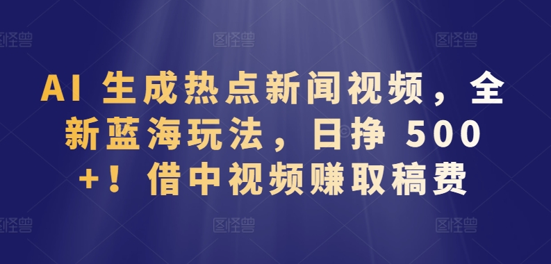 AI 生成热点新闻视频,全新蓝海玩法,日挣 500+!借中视频赚取稿费【揭秘】-致富资源库