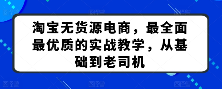 淘宝无货源电商,最全面最优质的实战教学,从基础到老司机-致富资源库