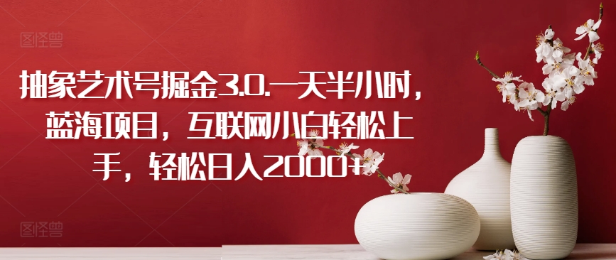 抽象艺术号掘金3.0.一天半小时,蓝海项目,互联网小白轻松上手,轻松日入2000+【揭秘】-致富资源库