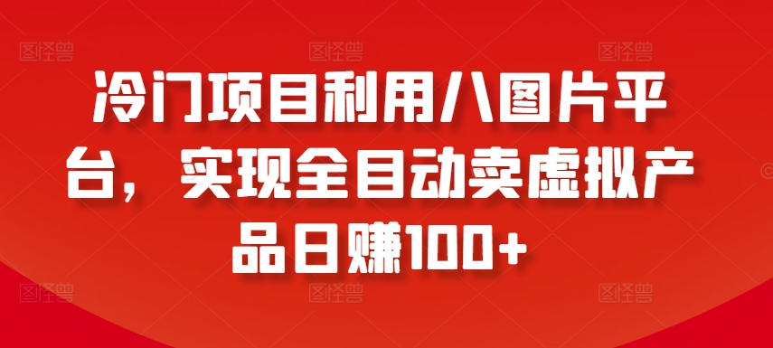 冷门项目利用八图片平台,实现全目动卖虚拟产品日赚100+【揭秘】-致富资源库