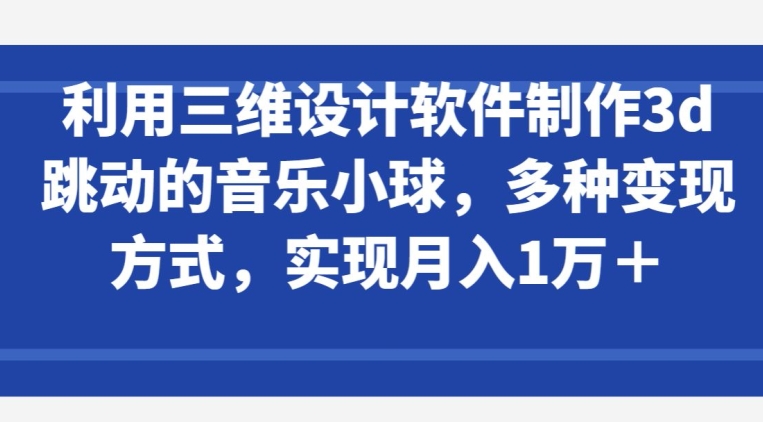 利用三维设计软件制作3d跳动的音乐小球,多种变现方式,实现月入1万+【揭秘】-致富资源库