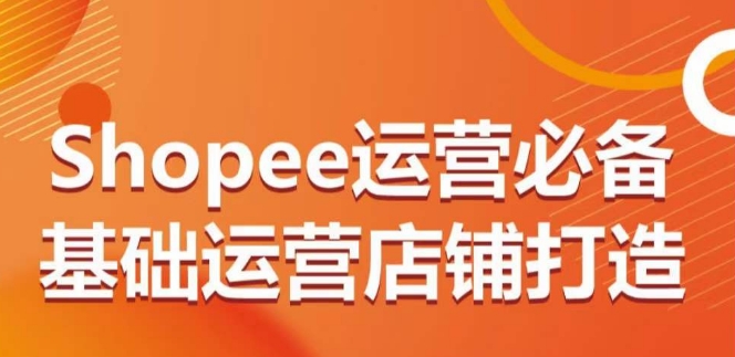 Shopee运营必备基础运营店铺打造,多层次的教你从0-1运营店铺-致富资源库