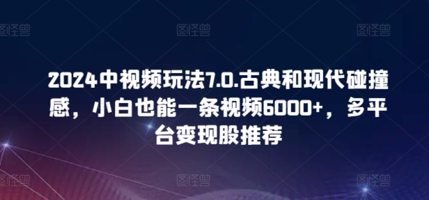 2024中视频玩法7.0.古典和现代碰撞感,小白也能一条视频6000+,多平台变现【揭秘】-致富资源库