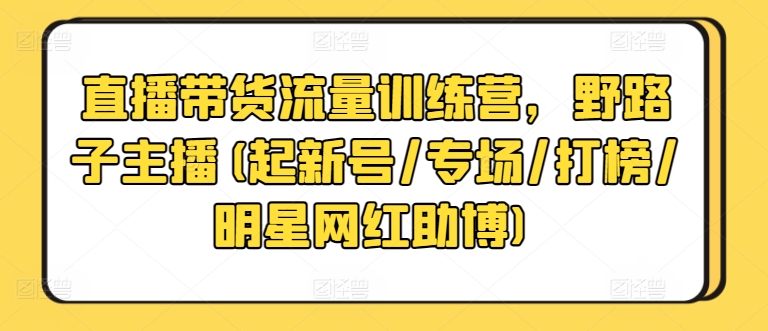 直播带货流量训练营,野路子主播(起新号/专场/打榜/明星网红助博)-致富资源库