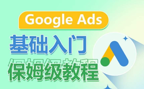 Google Ads基础入门保姆级教程,系统拆解广告形式,关键词的商业认知,谷歌广告结构-致富资源库