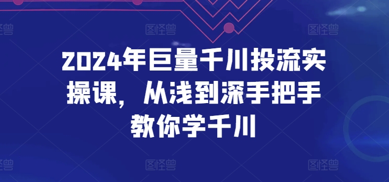 2024年巨量千川投流实操课,从浅到深手把手教你学千川-致富资源库