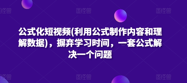公式化短视频(利用公式制作内容和理解数据)，摒弃学习时间，一套公式解决一个问题-致富资源库