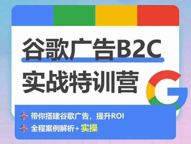 谷歌广告B2C实战特训营,500+谷歌账户总结经验,实战演示如何从0-1搭建广告账户-致富资源库