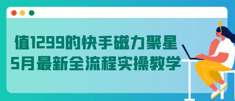 值1299的快手磁力聚星5月最新全流程实操教学【揭秘】-致富资源库