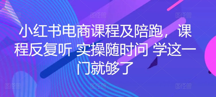 小红书电商课程及陪跑，课程反复听 实操随时问 学这一门就够了-致富资源库