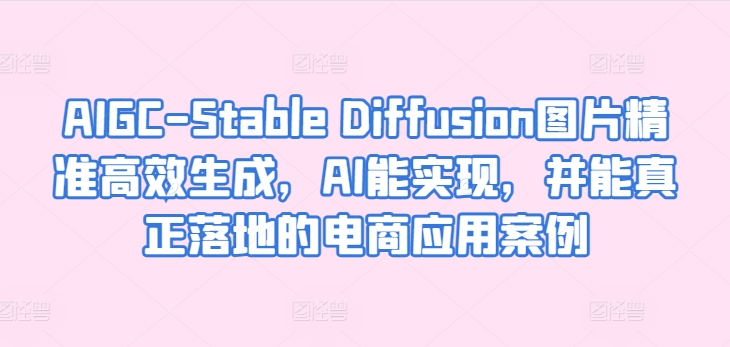 AIGC-Stable Diffusion图片精准高效生成,AI能实现,并能真正落地的电商应用案例-致富资源库