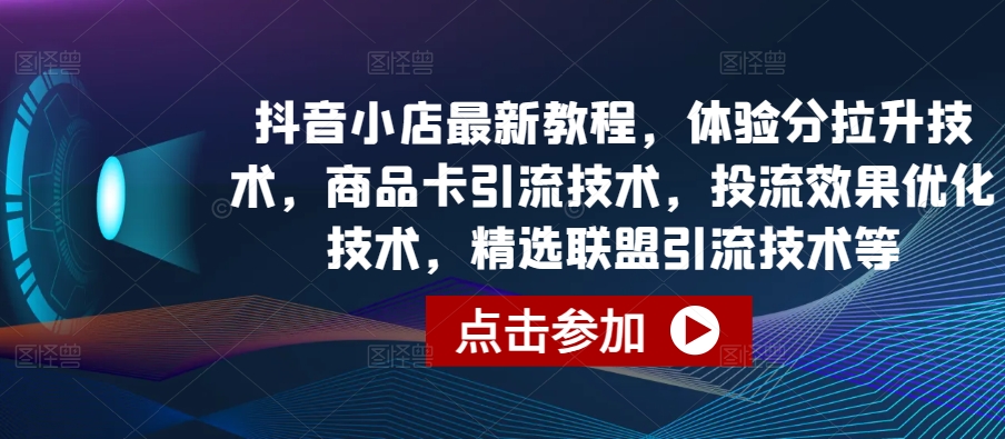抖音小店最新教程,体验分拉升技术,商品卡引流技术,投流效果优化技术,精选联盟引流技术等-致富资源库
