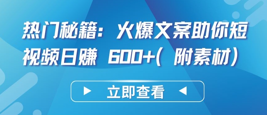 热门秘籍：火爆文案助你短视频日赚 600+(附素材)【揭秘】-致富资源库