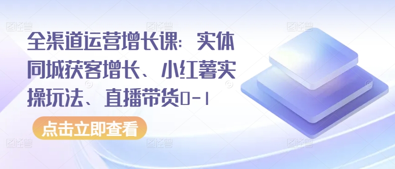 全渠道运营增长课:实体同城获客增长、小红薯实操玩法、直播带货0-1-致富资源库