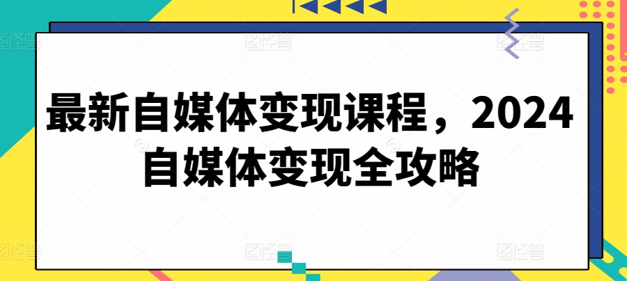最新自媒体变现课程,2024自媒体变现全攻略-致富资源库