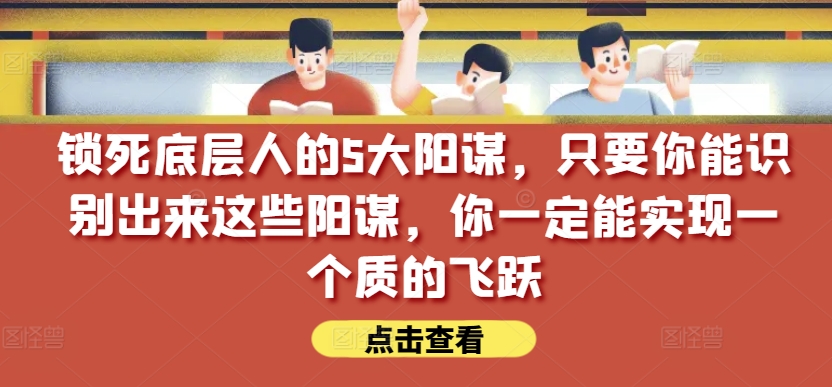 锁死底层人的5大阳谋,只要你能识别出来这些阳谋,你一定能实现一个质的飞跃【付费文章】-致富资源库