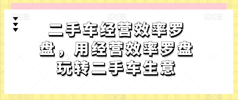 二手车经营效率罗盘，用经营效率罗盘玩转二手车生意-致富资源库