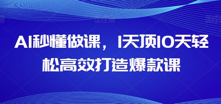 AI秒懂做课,1天顶10天轻松高效打造爆款课-致富资源库