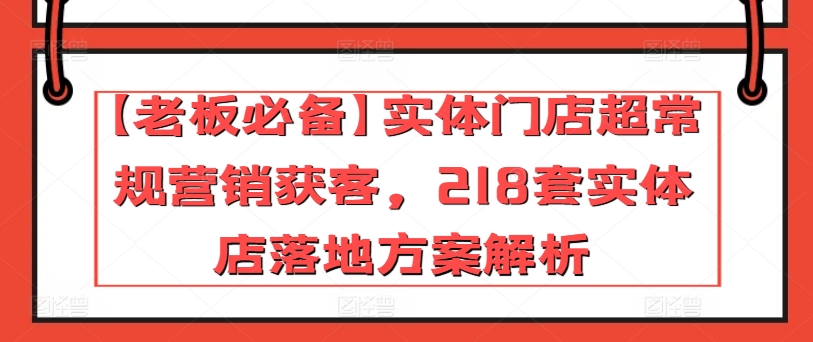 【老板必备】实体门店超常规营销获客,218套实体店落地方案解析-致富资源库