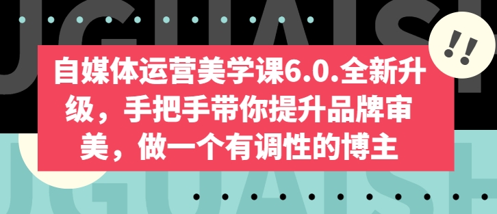 自媒体运营美学课6.0.全新升级,手把手带你提升品牌审美,做一个有调性的博主-致富资源库