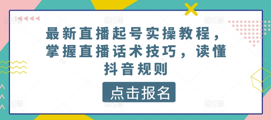 最新直播起号实操教程,掌握直播话术技巧,读懂抖音规则-致富资源库