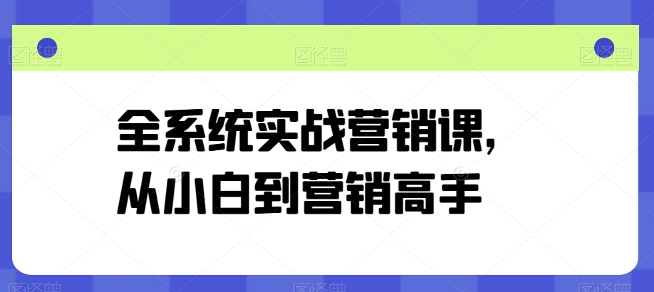 全系统实战营销课,从小白到营销高手-致富资源库