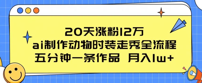 20天涨粉12万,ai制作动物时装走秀全流程,五分钟一条作品,流量大【揭秘】-致富资源库