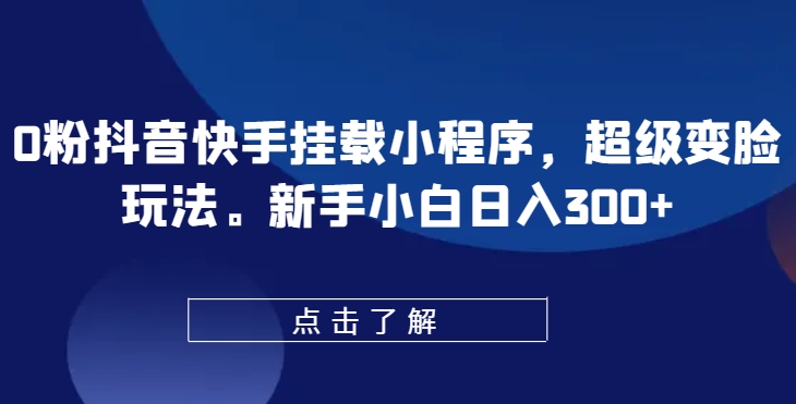 0粉抖音快手挂载小程序，超级变脸玩法，新手小白日入300+【揭秘】-致富资源库