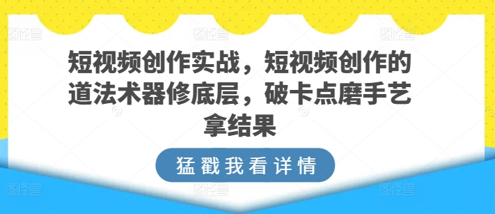 短视频创作实战,短视频创作的道法术器修底层,破卡点磨手艺拿结果-致富资源库