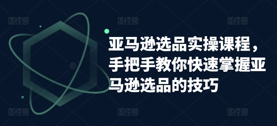 亚马逊选品实操课程,手把手教你快速掌握亚马逊选品的技巧-致富资源库
