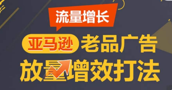 亚马逊流量增长-老品广告放量增效打法，循序渐进，打造更多TOP listing​-致富资源库