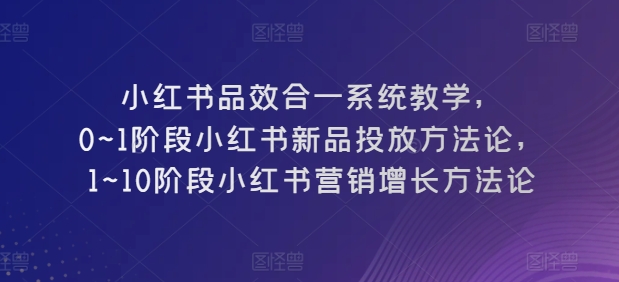 小红书品效合一系统教学，​0~1阶段小红书新品投放方法论，​1~10阶段小红书营销增长方法论-致富资源库