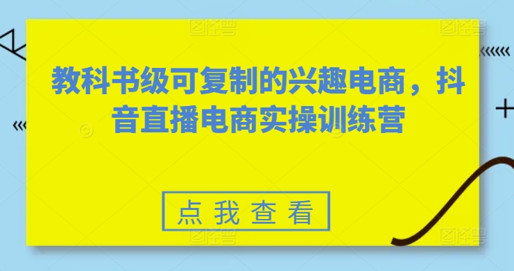 教科书级可复制的兴趣电商,抖音直播电商实操训练营-致富资源库