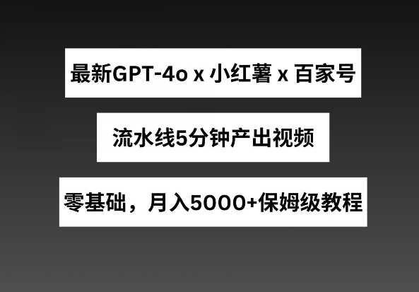 最新GPT4o结合小红书商单+百家号，流水线5分钟产出视频，月入5000+【揭秘】-致富资源库