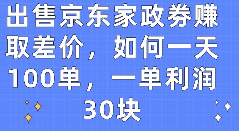 出售京东家政劵赚取差价,如何一天100单,一单利润30块【揭秘】-致富资源库