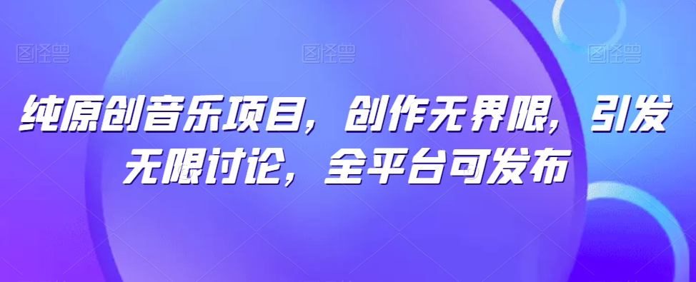 纯原创音乐项目,创作无界限,引发无限讨论,全平台可发布【揭秘】-致富资源库