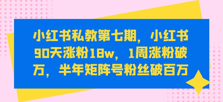 小红书私教第七期,小红书90天涨粉18w,1周涨粉破万,半年矩阵号粉丝破百万-致富资源库