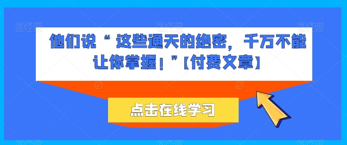 他们说 “ 这些通天的绝密,千万不能让你掌握! ”【付费文章】-致富资源库