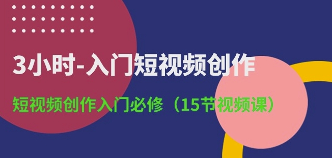 3小时-入门短视频创作:短视频创作入门必修(15节视频课)-致富资源库