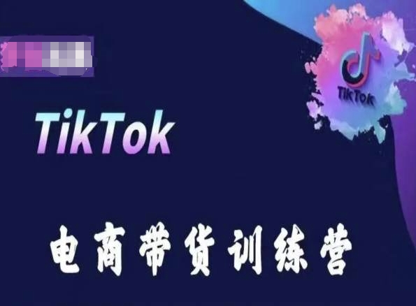 TikTok电商带货训练营,跟随时代潮流,跨境掘金-致富资源库